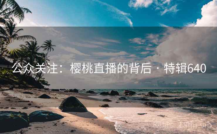 公众关注：樱桃直播的背后 · 特辑640