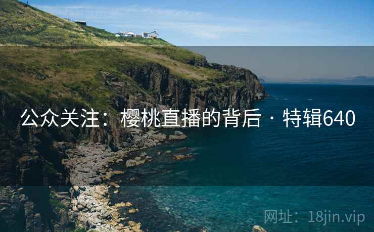 公众关注：樱桃直播的背后 · 特辑640