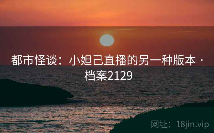 都市怪谈：小妲己直播的另一种版本 · 档案2129
