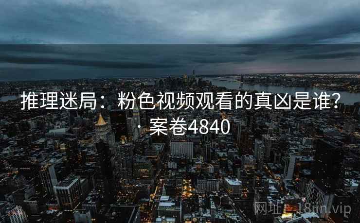 推理迷局：粉色视频观看的真凶是谁？ · 案卷4840