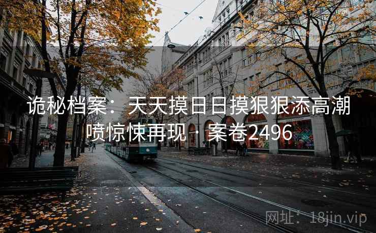 诡秘档案：天天摸日日摸狠狠添高潮喷惊悚再现 · 案卷2496