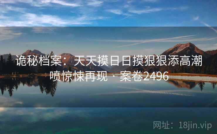 诡秘档案：天天摸日日摸狠狠添高潮喷惊悚再现 · 案卷2496