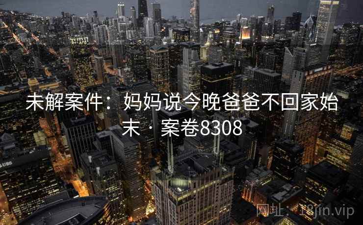 未解案件：妈妈说今晚爸爸不回家始末 · 案卷8308