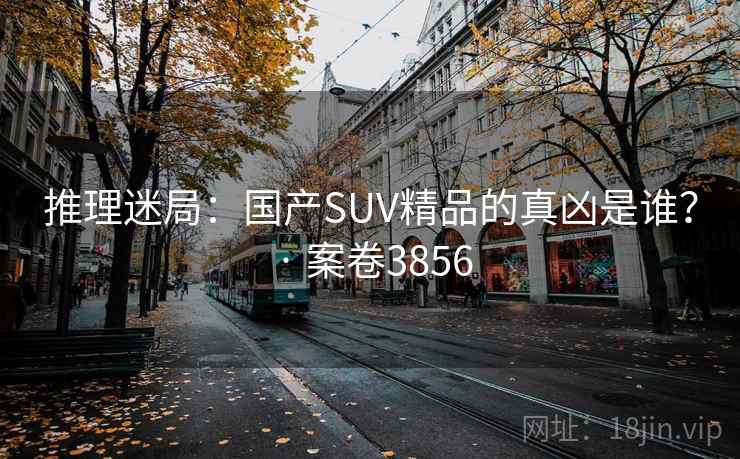 推理迷局：国产SUV精品的真凶是谁？ · 案卷3856