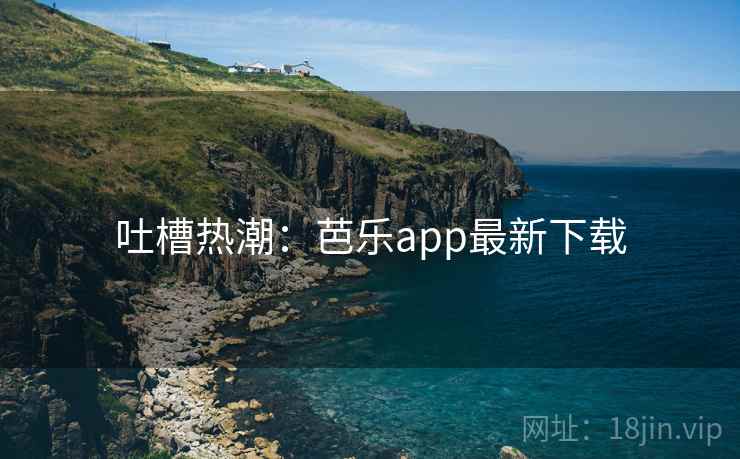 吐槽热潮：芭乐app最新下载