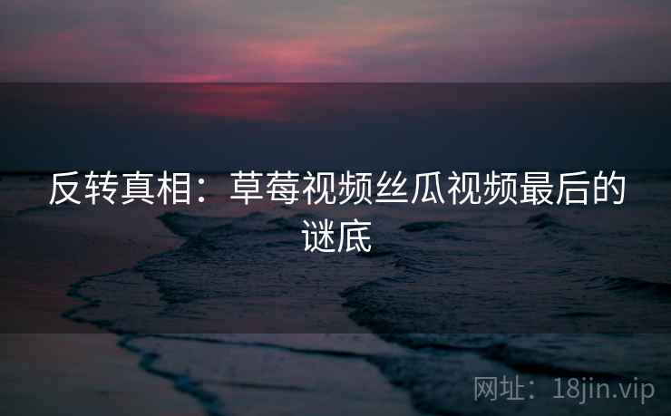 反转真相：草莓视频丝瓜视频最后的谜底
