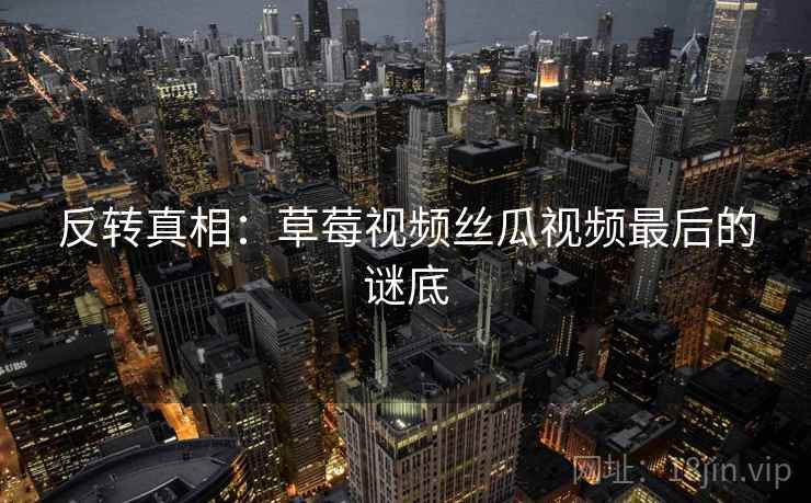 反转真相：草莓视频丝瓜视频最后的谜底