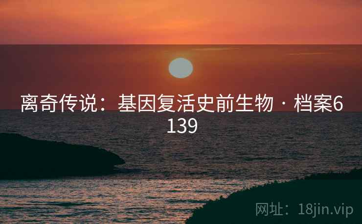 离奇传说：基因复活史前生物 · 档案6139
