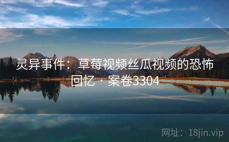 灵异事件：草莓视频丝瓜视频的恐怖回忆 · 案卷3304