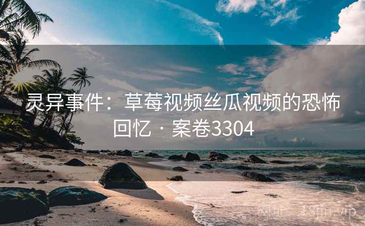 灵异事件：草莓视频丝瓜视频的恐怖回忆 · 案卷3304