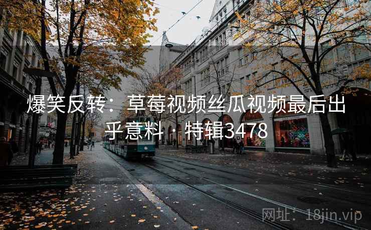 爆笑反转：草莓视频丝瓜视频最后出乎意料 · 特辑3478