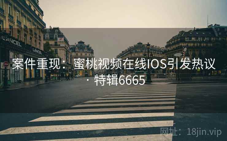 案件重现：蜜桃视频在线IOS引发热议 · 特辑6665