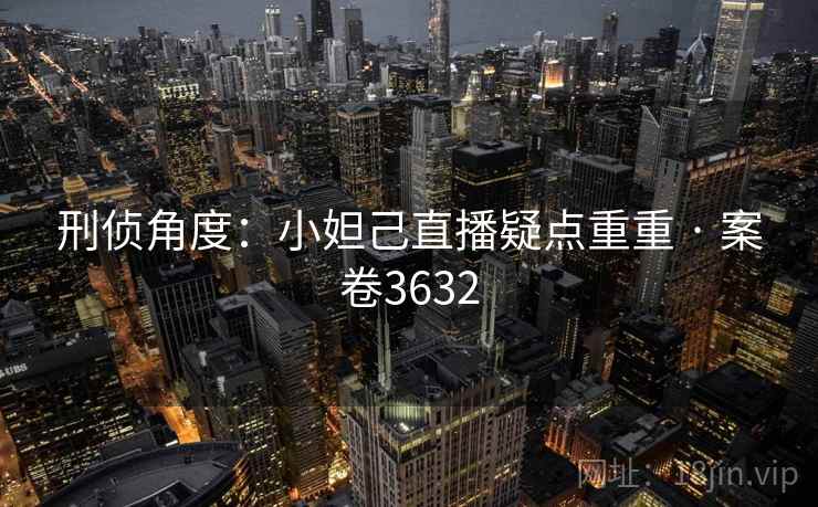 刑侦角度：小妲己直播疑点重重 · 案卷3632