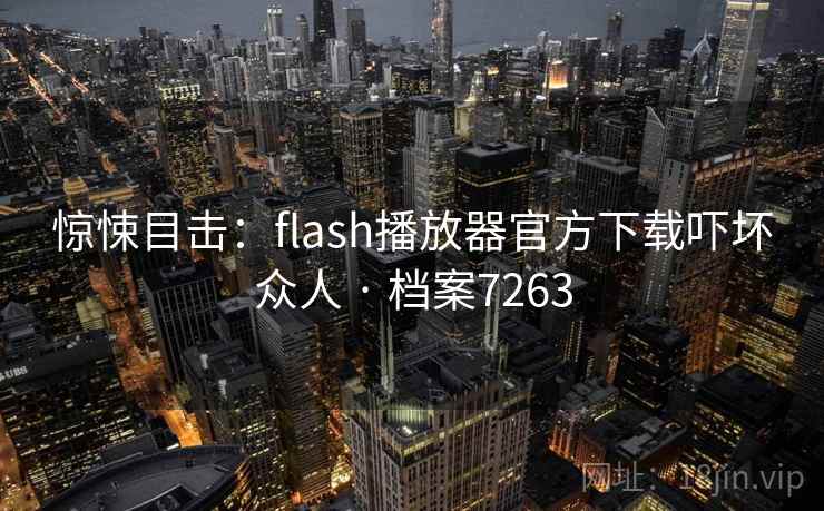 惊悚目击：flash播放器官方下载吓坏众人 · 档案7263