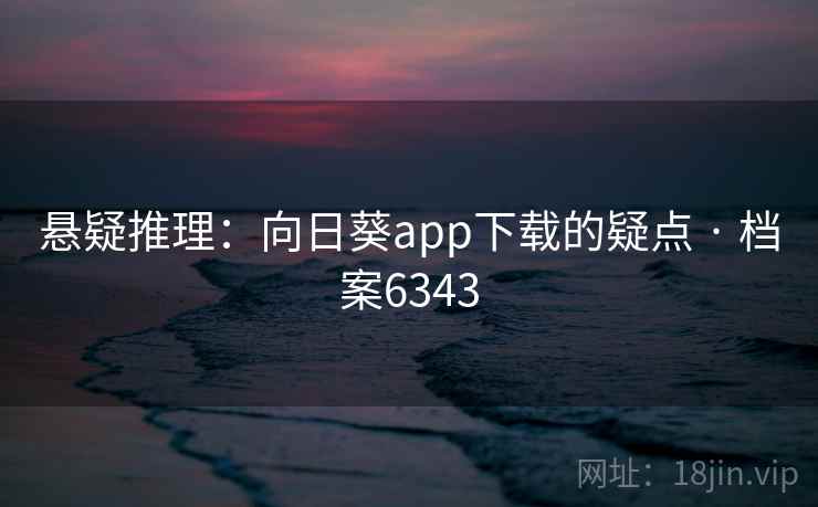 悬疑推理：向日葵app下载的疑点 · 档案6343