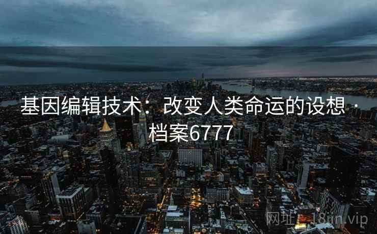 基因编辑技术：改变人类命运的设想 · 档案6777