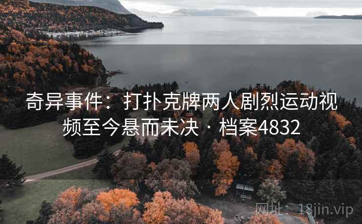 奇异事件：打扑克牌两人剧烈运动视频至今悬而未决 · 档案4832
