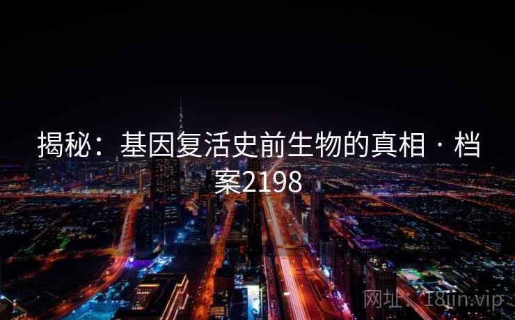 揭秘:基因复活史前生物的真相 · 档案2198 揭秘:基因复活史前生物的真相 · 档案2198