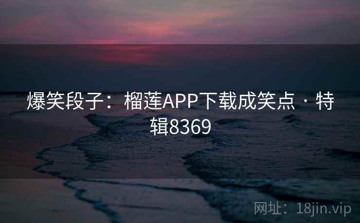 爆笑段子:榴莲APP下载成笑点 · 特辑8369 爆笑段子:榴莲APP下载成笑点 · 特辑8369