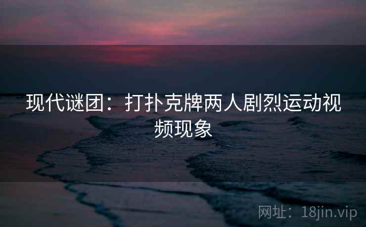 现代谜团：打扑克牌两人剧烈运动视频现象