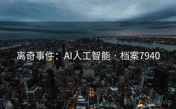离奇事件:AI人工智能 · 档案7940 离奇事件:AI人工智能 · 档案7940