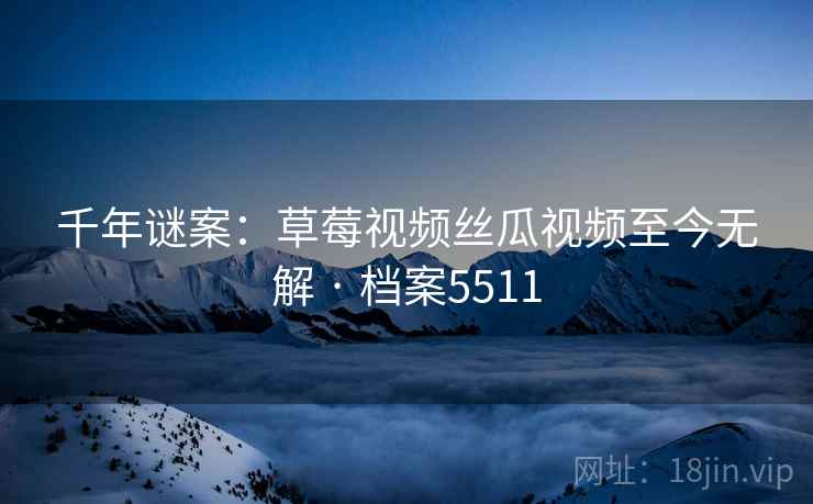 千年谜案：草莓视频丝瓜视频至今无解 · 档案5511