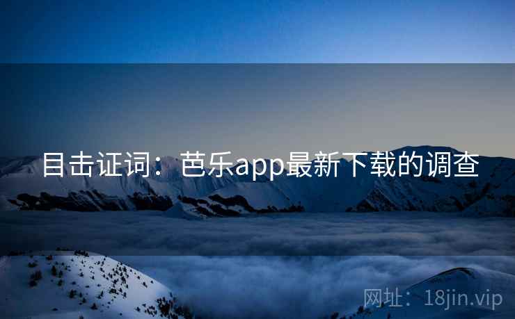 目击证词：芭乐app最新下载的调查
