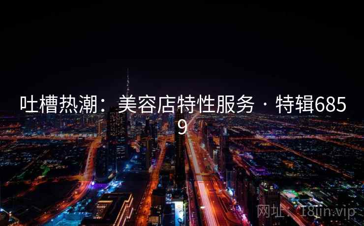 吐槽热潮：美容店特性服务 · 特辑6859