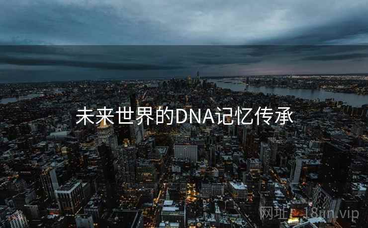 未来世界的DNA记忆传承 未来世界的DNA记忆传承