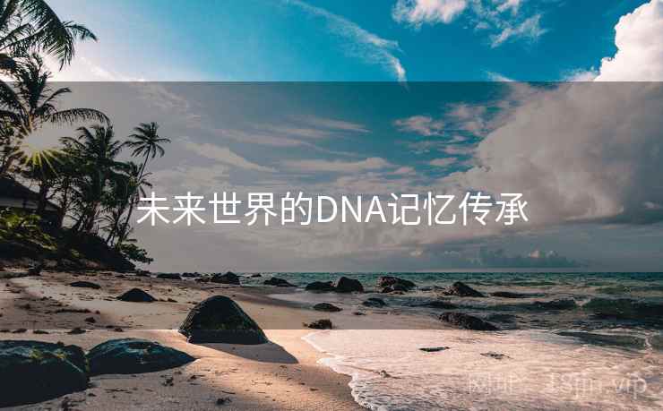 未来世界的DNA记忆传承 未来世界的DNA记忆传承