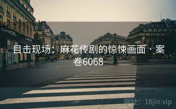 目击现场：麻花传剧的惊悚画面 · 案卷6068