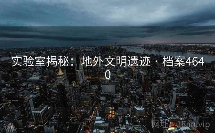 实验室揭秘:地外文明遗迹 · 档案4640 实验室揭秘:地外文明遗迹 · 档案4640