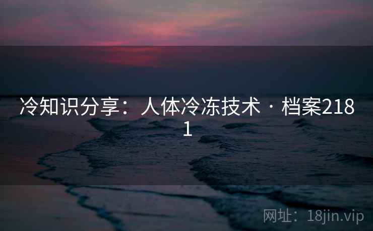 冷知识分享：人体冷冻技术 · 档案2181