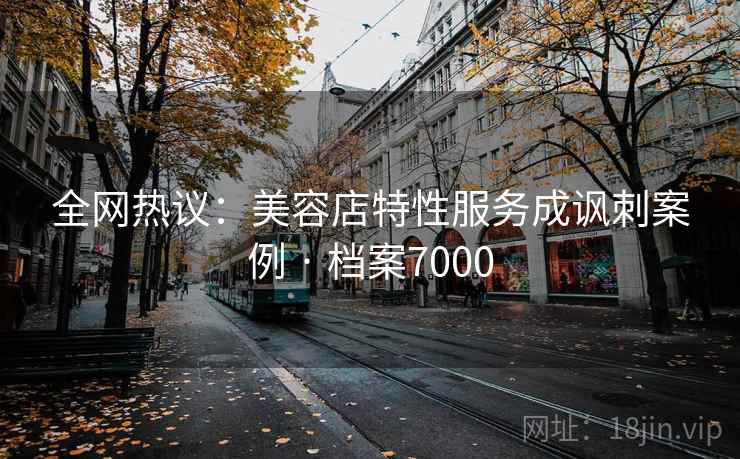 全网热议:美容店特性服务成讽刺案例 · 档案7000 全网热议:美容店特性服务成讽刺案例 · 档案7000