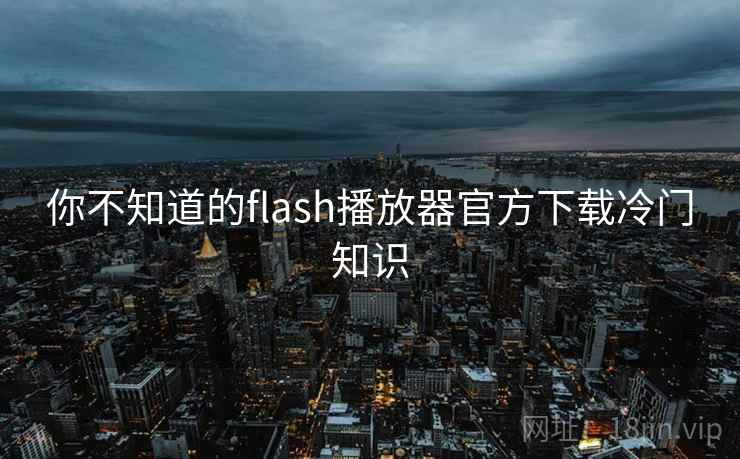 你不知道的flash播放器官方下载冷门知识