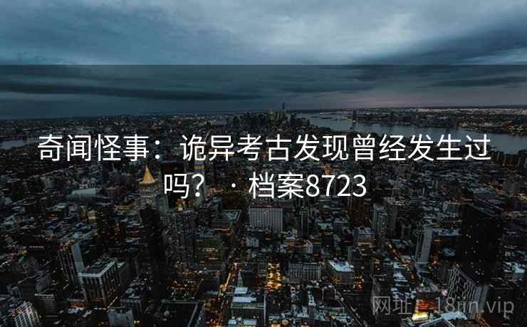 奇闻怪事：诡异考古发现曾经发生过吗？ · 档案8723