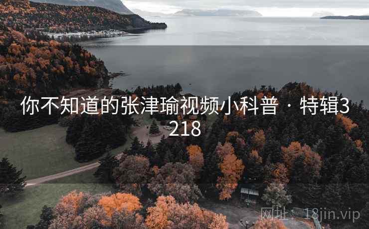 你不知道的张津瑜视频小科普 · 特辑3218