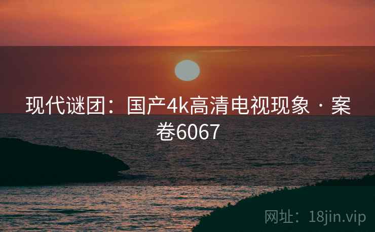 现代谜团：国产4k高清电视现象 · 案卷6067