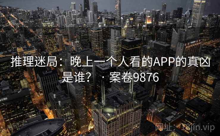 推理迷局：晚上一个人看的APP的真凶是谁？ · 案卷9876