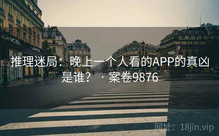 推理迷局：晚上一个人看的APP的真凶是谁？ · 案卷9876